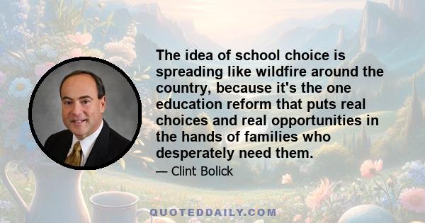 The idea of school choice is spreading like wildfire around the country, because it's the one education reform that puts real choices and real opportunities in the hands of families who desperately need them.