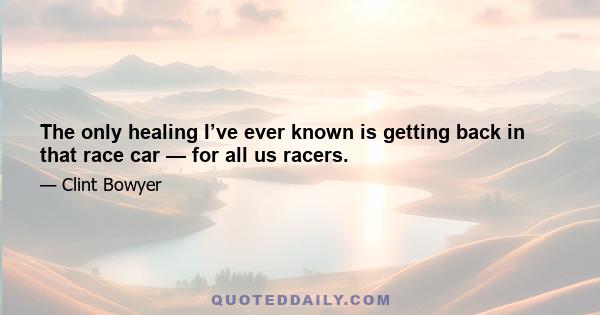 The only healing I’ve ever known is getting back in that race car — for all us racers.