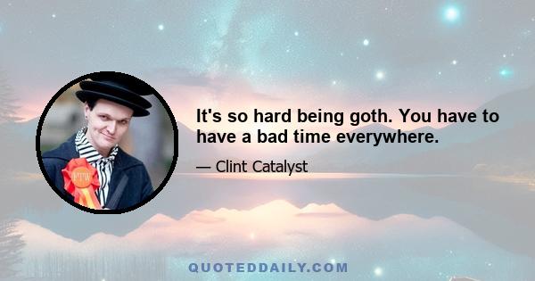 It's so hard being goth. You have to have a bad time everywhere.