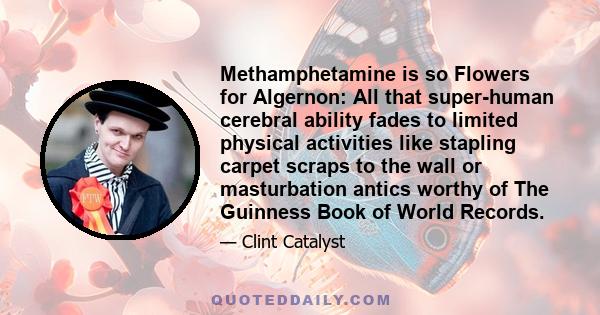 Methamphetamine is so Flowers for Algernon: All that super-human cerebral ability fades to limited physical activities like stapling carpet scraps to the wall or masturbation antics worthy of The Guinness Book of World