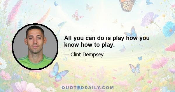 All you can do is play how you know how to play.