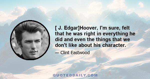 [ J. Edgar]Hoover, I'm sure, felt that he was right in everything he did and even the things that we don't like about his character.