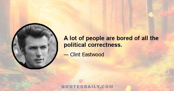 A lot of people are bored of all the political correctness.