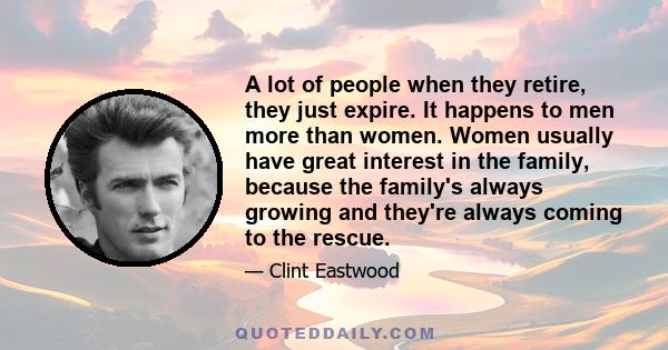 A lot of people when they retire, they just expire. It happens to men more than women. Women usually have great interest in the family, because the family's always growing and they're always coming to the rescue.