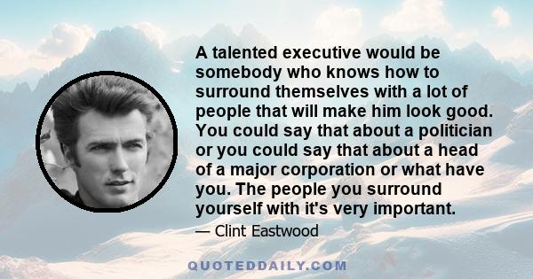 A talented executive would be somebody who knows how to surround themselves with a lot of people that will make him look good. You could say that about a politician or you could say that about a head of a major