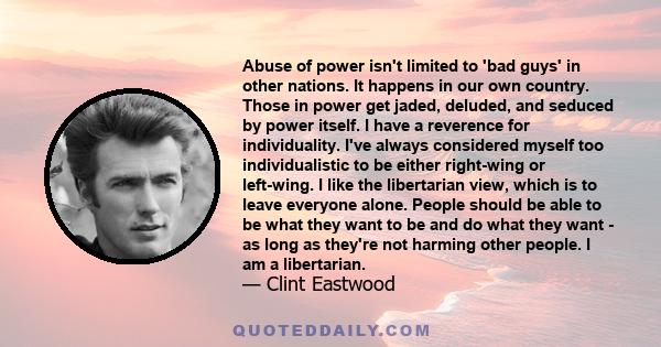 Abuse of power isn't limited to 'bad guys' in other nations. It happens in our own country. Those in power get jaded, deluded, and seduced by power itself. I have a reverence for individuality. I've always considered