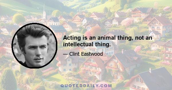 Acting is an animal thing, not an intellectual thing.