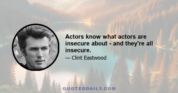 Actors know what actors are insecure about - and they're all insecure.