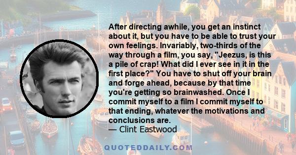 After directing awhile, you get an instinct about it, but you have to be able to trust your own feelings. Invariably, two-thirds of the way through a film, you say, Jeezus, is this a pile of crap! What did I ever see in 