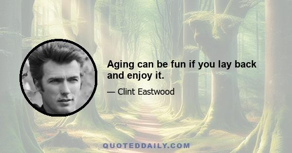 Aging can be fun if you lay back and enjoy it.