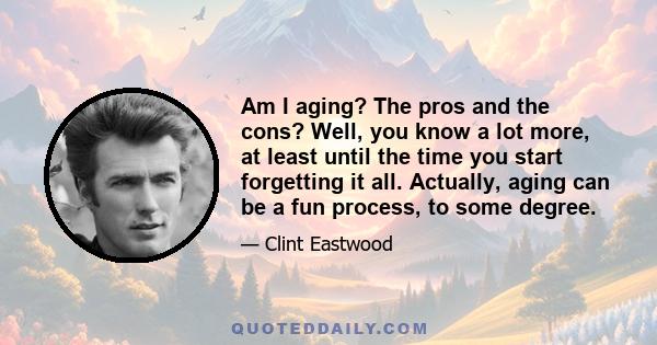 Am I aging? The pros and the cons? Well, you know a lot more, at least until the time you start forgetting it all. Actually, aging can be a fun process, to some degree.