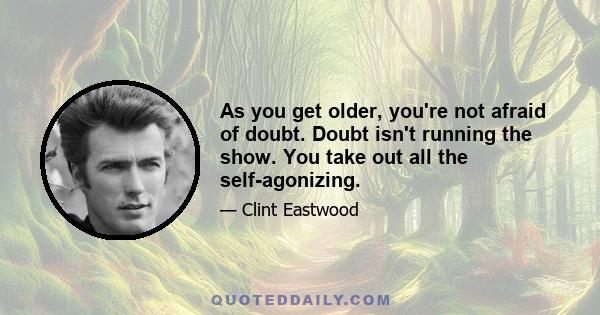 As you get older, you're not afraid of doubt. Doubt isn't running the show. You take out all the self-agonizing.