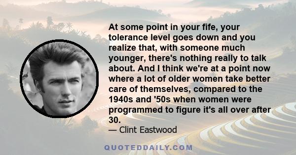 At some point in your fife, your tolerance level goes down and you realize that, with someone much younger, there's nothing really to talk about. And I think we're at a point now where a lot of older women take better