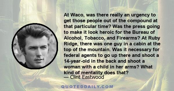 At Waco, was there really an urgency to get those people out of the compound at that particular time? Was the press going to make it look heroic for the Bureau of Alcohol, Tobacco, and Firearms? At Ruby Ridge, there was 