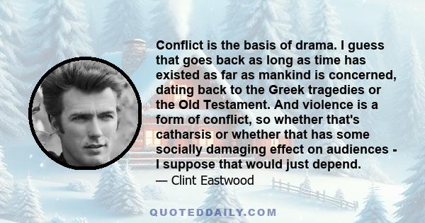 Conflict is the basis of drama. I guess that goes back as long as time has existed as far as mankind is concerned, dating back to the Greek tragedies or the Old Testament. And violence is a form of conflict, so whether