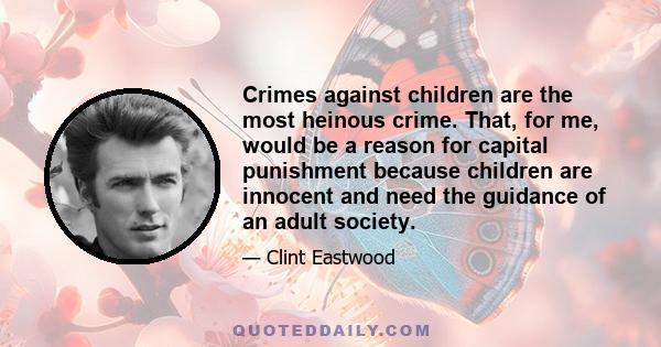 Crimes against children are the most heinous crime. That, for me, would be a reason for capital punishment because children are innocent and need the guidance of an adult society.