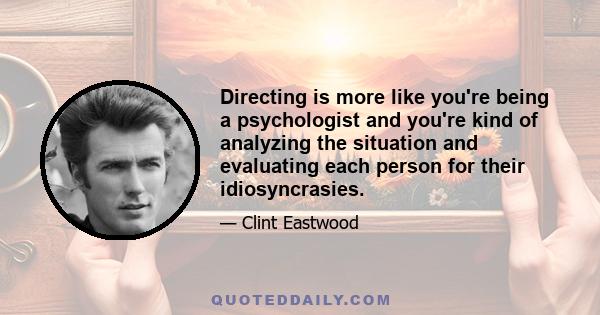 Directing is more like you're being a psychologist and you're kind of analyzing the situation and evaluating each person for their idiosyncrasies.