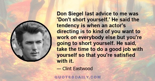 Don Siegel last advice to me was 'Don't short yourself.' He said the tendency is when an actor's directing is to kind of you want to work on everybody else but you're going to short yourself. He said, take the time to