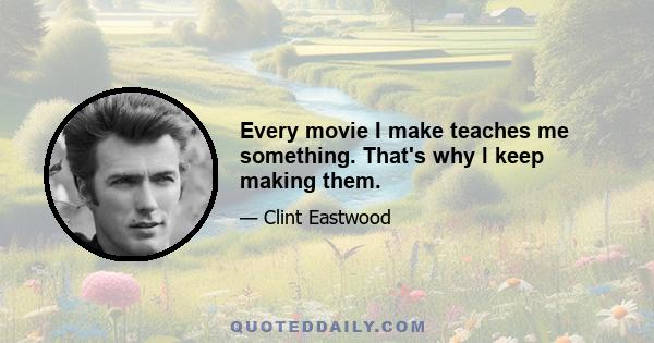 Every movie I make teaches me something. That's why I keep making them.