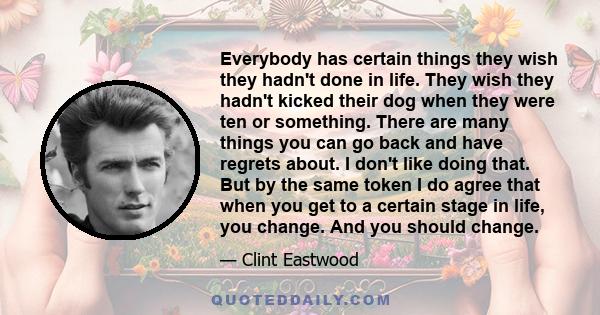 Everybody has certain things they wish they hadn't done in life. They wish they hadn't kicked their dog when they were ten or something. There are many things you can go back and have regrets about. I don't like doing