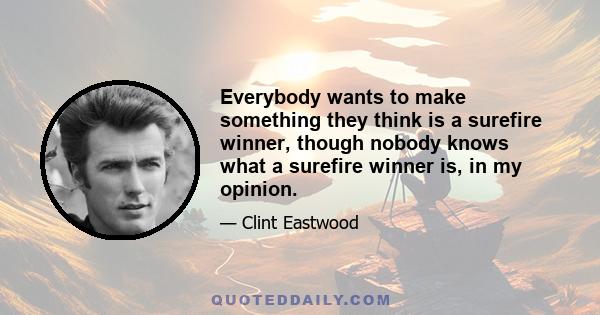 Everybody wants to make something they think is a surefire winner, though nobody knows what a surefire winner is, in my opinion.