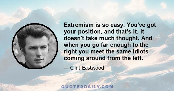 Extremism is so easy. You've got your position, and that's it. It doesn't take much thought. And when you go far enough to the right you meet the same idiots coming around from the left.