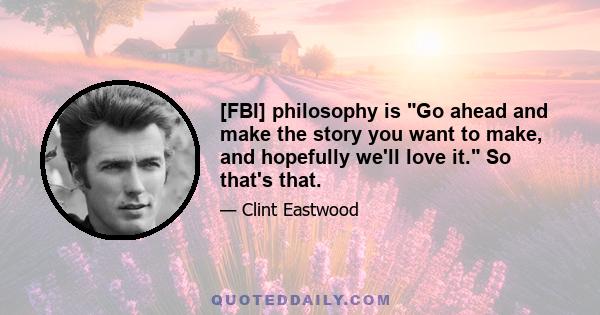 [FBI] philosophy is Go ahead and make the story you want to make, and hopefully we'll love it. So that's that.