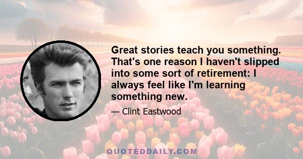 Great stories teach you something. That's one reason I haven't slipped into some sort of retirement: I always feel like I'm learning something new.