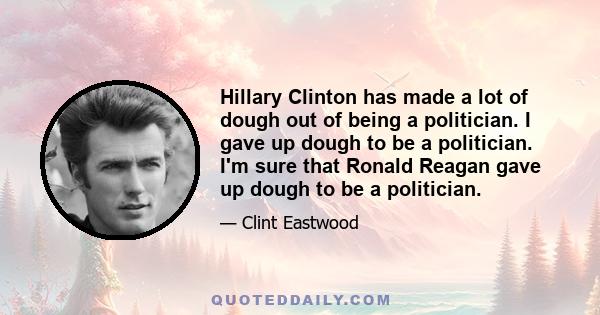 Hillary Clinton has made a lot of dough out of being a politician. I gave up dough to be a politician. I'm sure that Ronald Reagan gave up dough to be a politician.