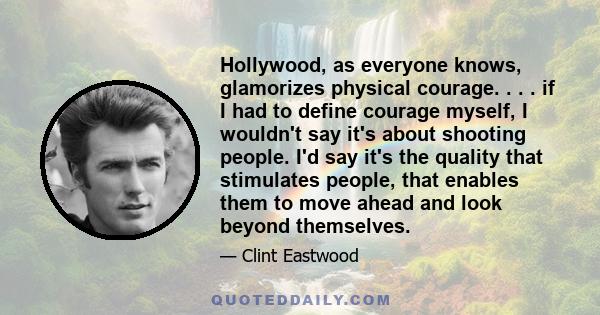 Hollywood, as everyone knows, glamorizes physical courage. . . . if I had to define courage myself, I wouldn't say it's about shooting people. I'd say it's the quality that stimulates people, that enables them to move