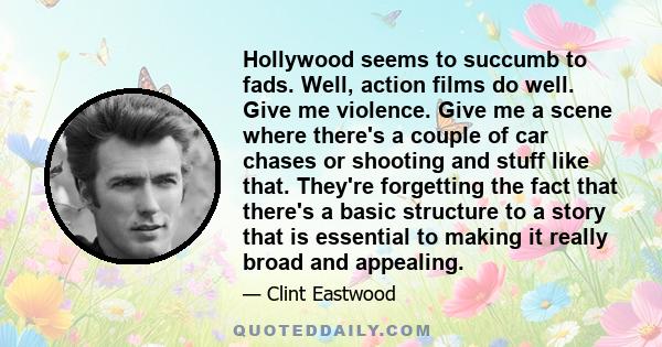 Hollywood seems to succumb to fads. Well, action films do well. Give me violence. Give me a scene where there's a couple of car chases or shooting and stuff like that. They're forgetting the fact that there's a basic