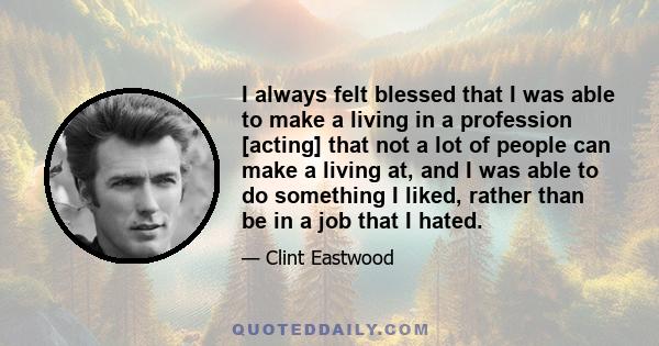 I always felt blessed that I was able to make a living in a profession [acting] that not a lot of people can make a living at, and I was able to do something I liked, rather than be in a job that I hated.