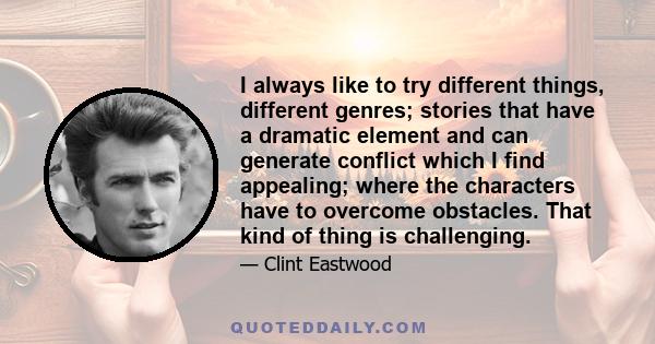 I always like to try different things, different genres; stories that have a dramatic element and can generate conflict which I find appealing; where the characters have to overcome obstacles. That kind of thing is