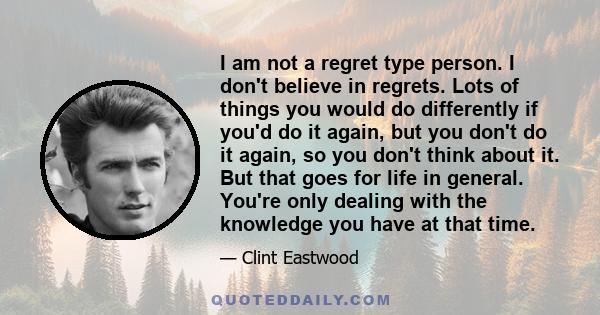 I am not a regret type person. I don't believe in regrets. Lots of things you would do differently if you'd do it again, but you don't do it again, so you don't think about it. But that goes for life in general. You're