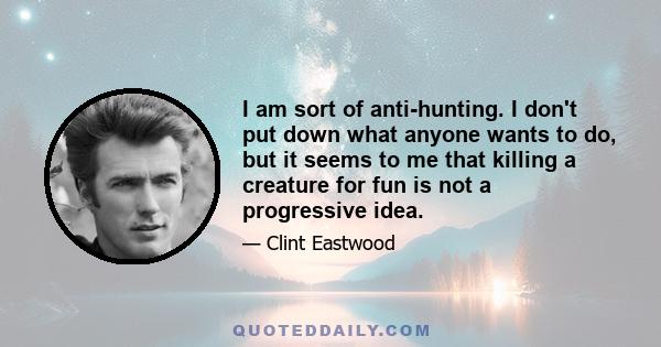 I am sort of anti-hunting. I don't put down what anyone wants to do, but it seems to me that killing a creature for fun is not a progressive idea.