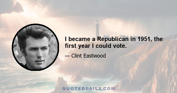 I became a Republican in 1951, the first year I could vote.