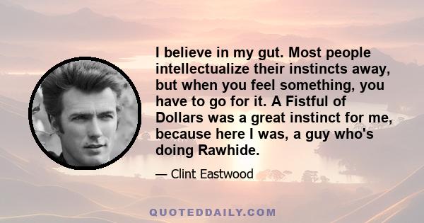 I believe in my gut. Most people intellectualize their instincts away, but when you feel something, you have to go for it. A Fistful of Dollars was a great instinct for me, because here I was, a guy who's doing Rawhide.