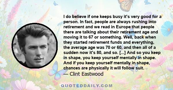 I do believe if one keeps busy it's very good for a person. In fact, people are always rushing into retirement and we read in Europe that people there are talking about their retirement age and moving it to 67 or