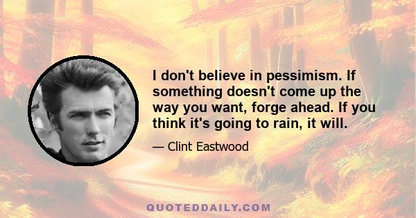 I don't believe in pessimism. If something doesn't come up the way you want, forge ahead. If you think it's going to rain, it will.