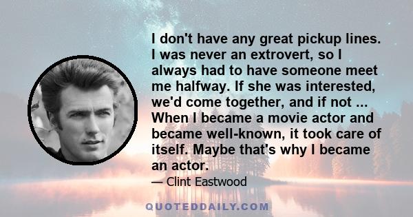 I don't have any great pickup lines. I was never an extrovert, so I always had to have someone meet me halfway. If she was interested, we'd come together, and if not ... When I became a movie actor and became