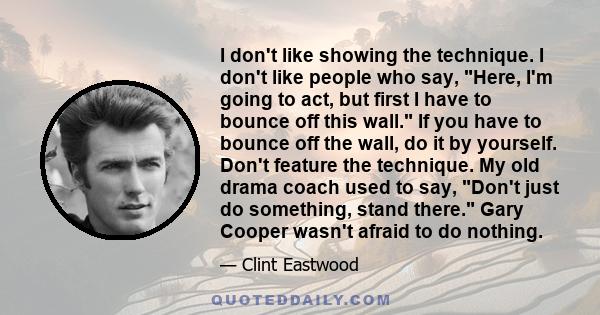 I don't like showing the technique. I don't like people who say, Here, I'm going to act, but first I have to bounce off this wall. If you have to bounce off the wall, do it by yourself. Don't feature the technique. My