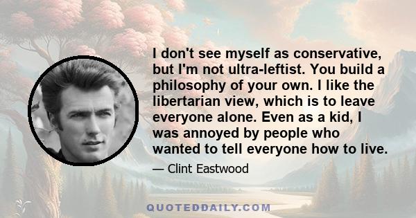 I don't see myself as conservative, but I'm not ultra-leftist. You build a philosophy of your own. I like the libertarian view, which is to leave everyone alone. Even as a kid, I was annoyed by people who wanted to tell 