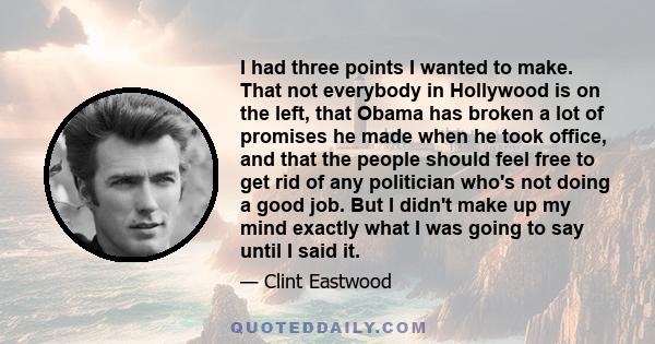 I had three points I wanted to make. That not everybody in Hollywood is on the left, that Obama has broken a lot of promises he made when he took office, and that the people should feel free to get rid of any politician 