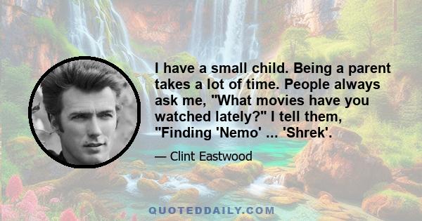 I have a small child. Being a parent takes a lot of time. People always ask me, What movies have you watched lately? I tell them, Finding 'Nemo' ... 'Shrek'.