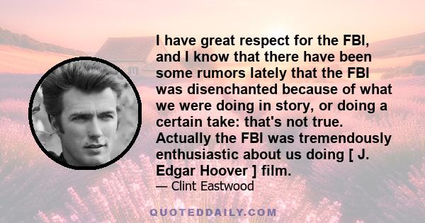 I have great respect for the FBI, and I know that there have been some rumors lately that the FBI was disenchanted because of what we were doing in story, or doing a certain take: that's not true. Actually the FBI was