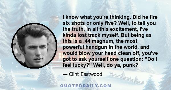 I know what you're thinking. Did he fire six shots or only five? Well, to tell you the truth, in all this excitement, I've kinda lost track myself. But being as this is a .44 magnum, the most powerful handgun in the