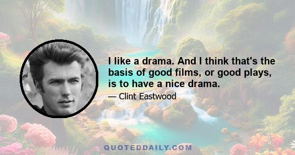 I like a drama. And I think that's the basis of good films, or good plays, is to have a nice drama.