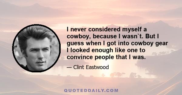 I never considered myself a cowboy, because I wasn`t. But I guess when I got into cowboy gear I looked enough like one to convince people that I was.