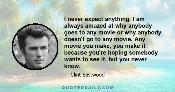 I never expect anything. I am always amazed at why anybody goes to any movie or why anybody doesn't go to any movie. Any movie you make, you make it because you're hoping somebody wants to see it, but you never know.