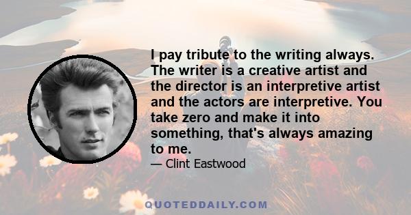 I pay tribute to the writing always. The writer is a creative artist and the director is an interpretive artist and the actors are interpretive. You take zero and make it into something, that's always amazing to me.